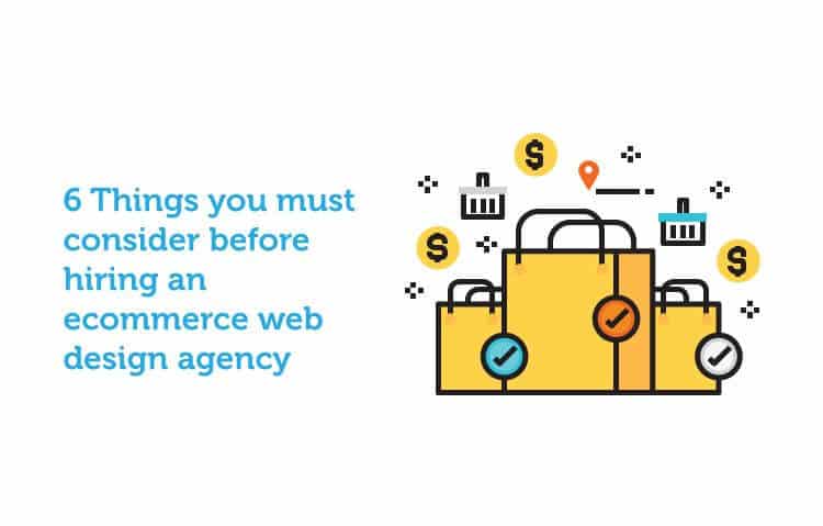 6 Things You Must Consider Before Hiring an Ecommerce Web Design Agency 6 Things You Must Consider Before Hiring an Ecommerce Web Design Agency